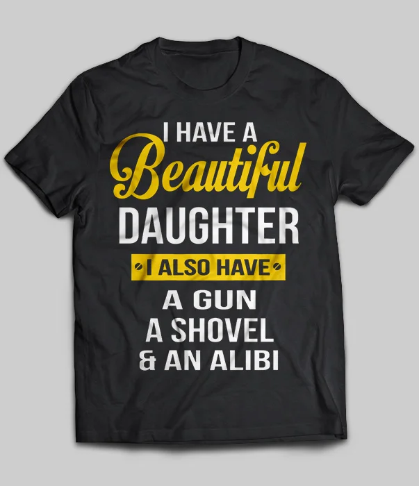 I HAVE A BEAUTIFUL DAUGHTER I ALSO HAVE A GUN A SHOVEL AND AN ALIBI T SHIRT