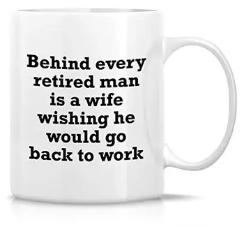 

Funny Mug Behind Every Retired Man Is A Wife Wishing He Would Go Back To Work 11 Oz Ceramic Coffee Mug