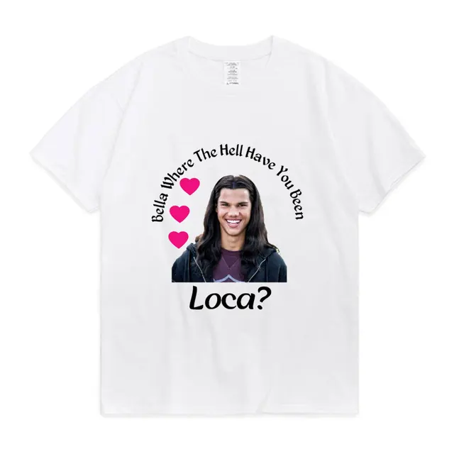 Bella Where The Hell Have You Been Loca Cotton Tshirt Men Women Street Hip-hop Harajuku Print T-shirt Summer Super Popular Tees White
