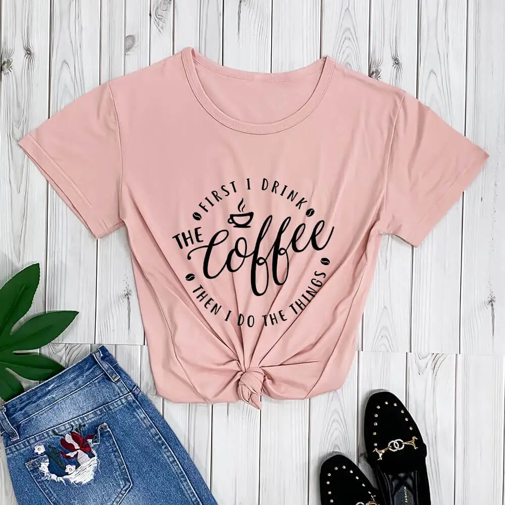 

First I Drink The Coffee Coffee Lover Shirt New Arrival Women Casual 100%Cotton Funny T Shirt Mom Life Shirt Letter Print Shirts