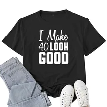 

I Make 40 Look Good Print T Shirt Women Short Sleeve O Neck Loose Tshirt Summer Women Causal Tee Shirt Tops Camisetas Mujer
