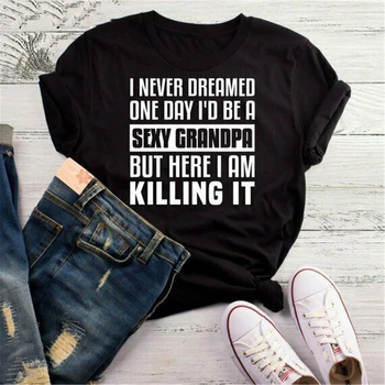 

I Never Dreamed One Day I'd Be A Sexy Grandpa But Here I Am Killing It T-Shirt Tops Tee Shirt New Funny Cotton