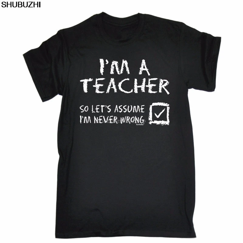 Im A Teacher Lets Assume Im Never Wrong T-SHIRT Tee Top Funny birthday gift 
