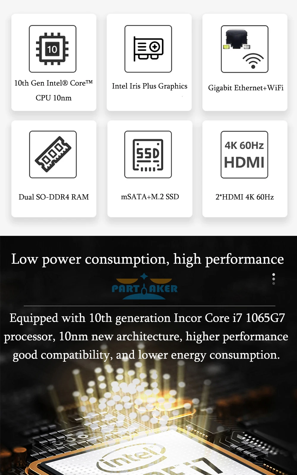 Elevate your gaming experience with Partaker Mini PC, featuring Intel Core i7 1065G7, i5 1035G4, 2 RAM Slots supporting up to 64GB DDR4 RAM, 2 HDMI2.0, 2 LAN, and 8 USB ports. Description Image.This Product Can Be Found With The Tag Names Barebone Mini PC, Computer Office, Mini pc