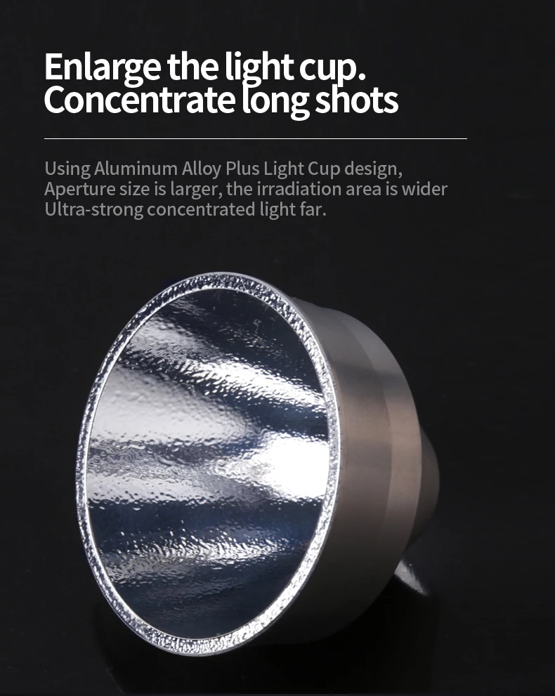 Enlarge the light cup. Concentrate long shots Using Aluminum Alloy Plus Light Cup design, Aperture size is larger,the irradiation area is wider Ultra-strong concentrated light far.