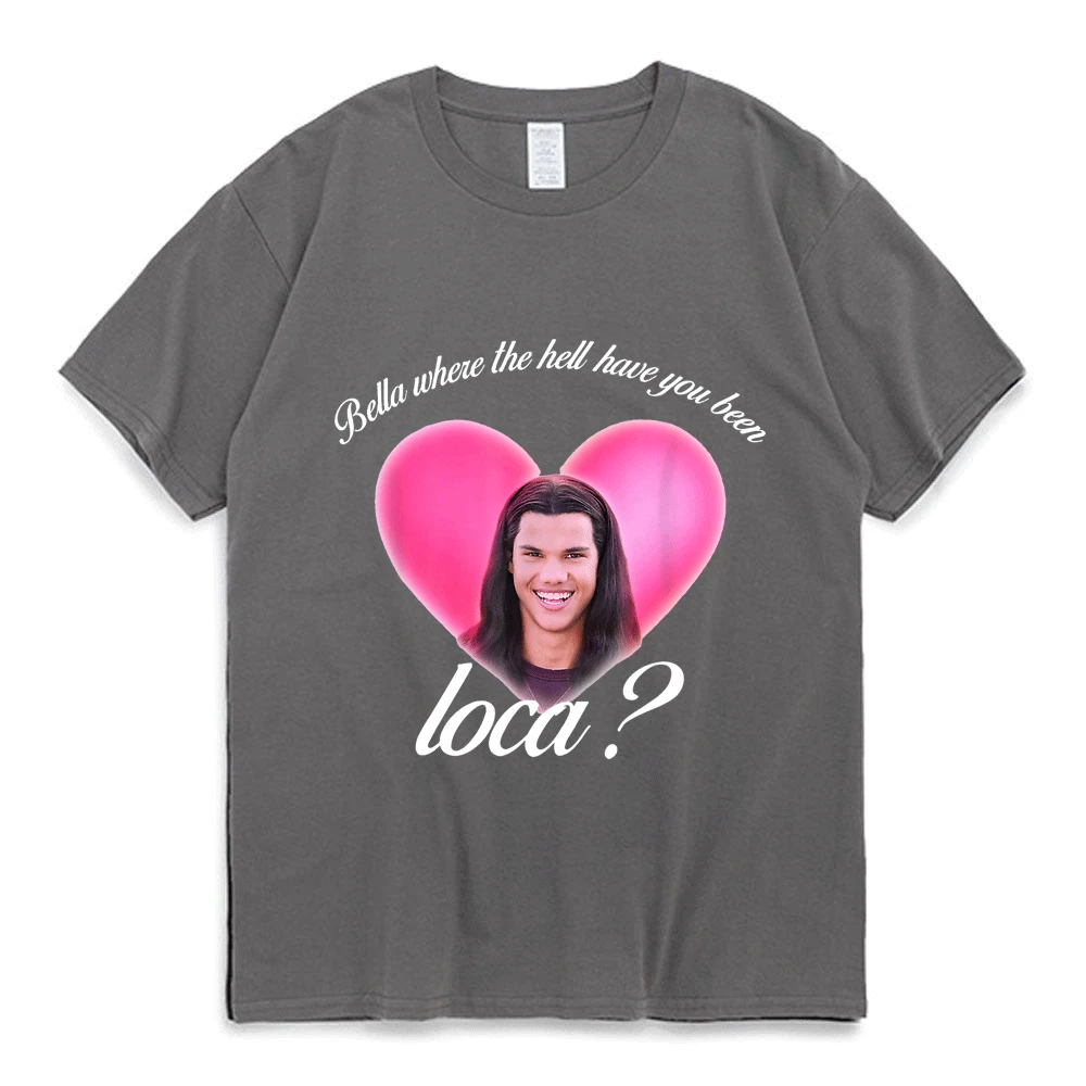 Bella Where The Hell Have You Been Loca Cotton Tshirt Men Women Street Hip-hop Harajuku Print T-shirt Summer Super Popular Tees