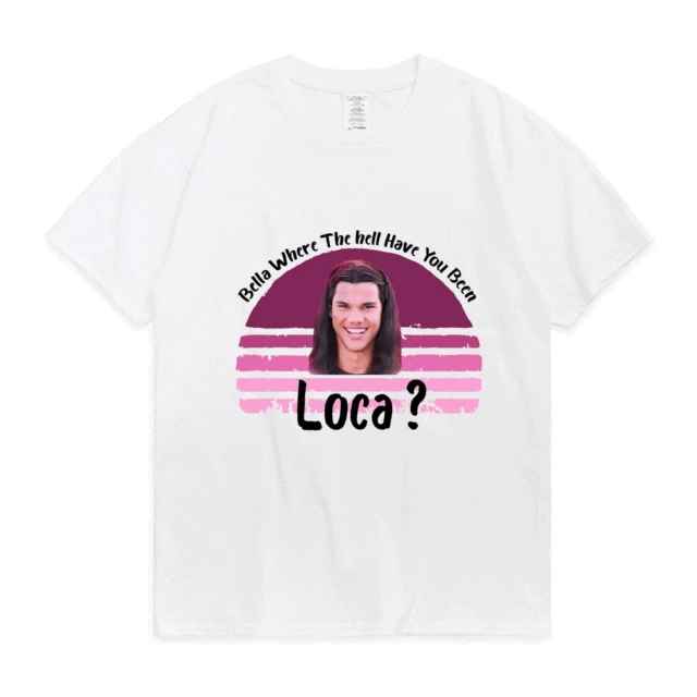 Bella Where The Hell Have You Been Loca Cotton Tshirt Men Women Street Hip-hop Harajuku Print T-shirt Summer Super Popular Tees White