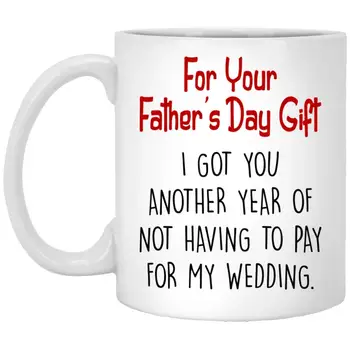 

For Your Fathers Day Gift I Got You Another Year Of Not Having To Pay For My Wedding Mug 11 Oz