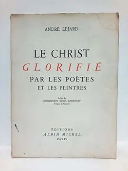 

Le Christ glorifié par les Poètes et les Peintres / [par] André Lejard en collaboration avec Paul-Henri Michel; Préface de Mr.