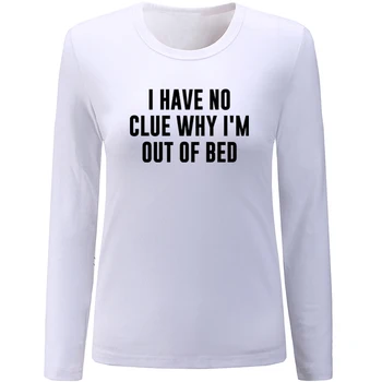 

I HAVE NO CLUE WHY I'M OUT OF BED Design Womens Ladies Long Sleeve Printing T shirt Graphic Tee Shirt Cotton Tshirts Gift
