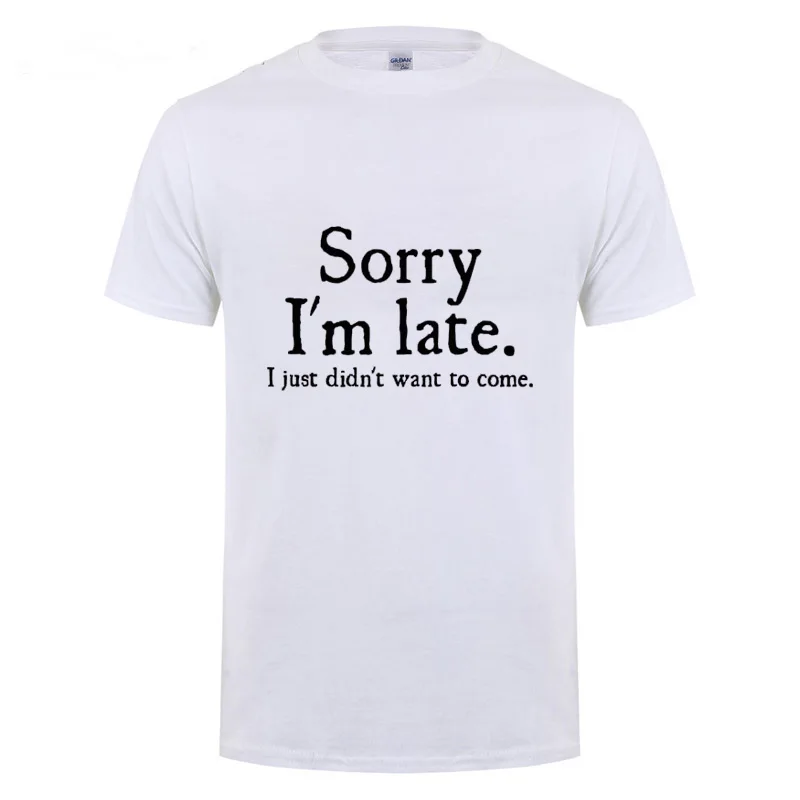 

Sorry I'm Late I Just Didn't Want To Come Funny Joke Offensive Birthday T Shirt Men Women Short Sleeve Round Neck Cotton T-Shirt