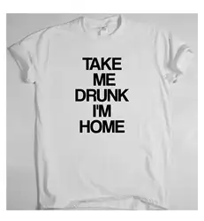 TAKE ME DRUNK I'm HOME Смешные ночные футболки Юмор саркастический Топ Футболка со слоганом модный стиль Мужская футболка Бесплатная доставка