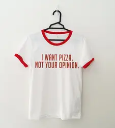 Я хочу пиццу не ваше мнение Рингер забавная футболка для женщин Tumblr поговорки топы для девочек летние повседневные Графические футболки