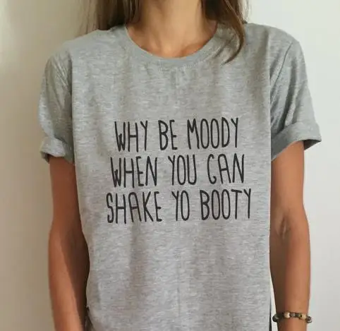 

Why be moody when you can shake yo booty Print Women T shirt Cotton Casual Funny Shirt For Lady Gray Top Tee Hipster Z-298