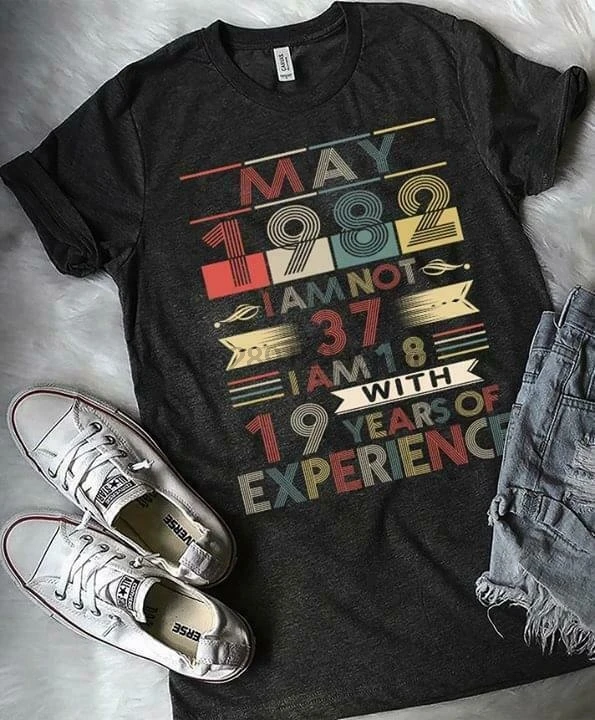 

May 1982 I Am Not 37 I Am 18 With 19 Years Of Experience Men T Shirt S 4Xl
