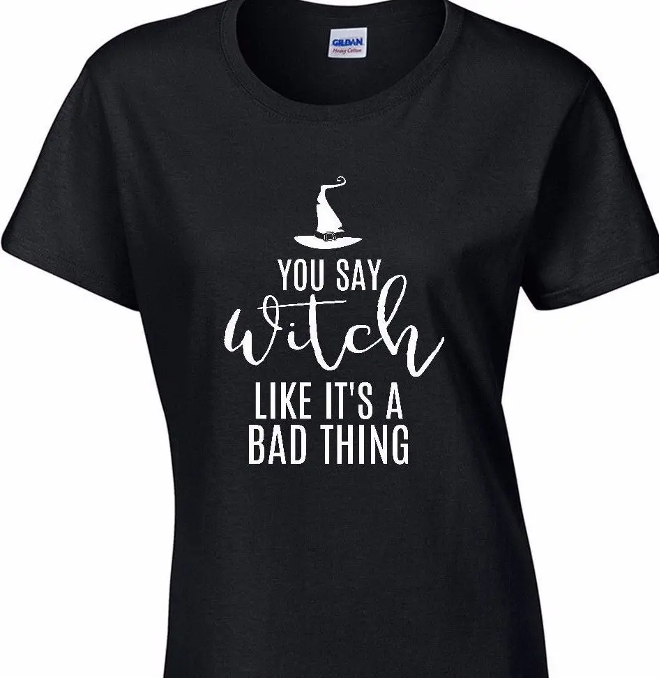 YOU SAY WITCH LIKE IT'S A BAD THING T shirt Halloween Funny Ladies Tee