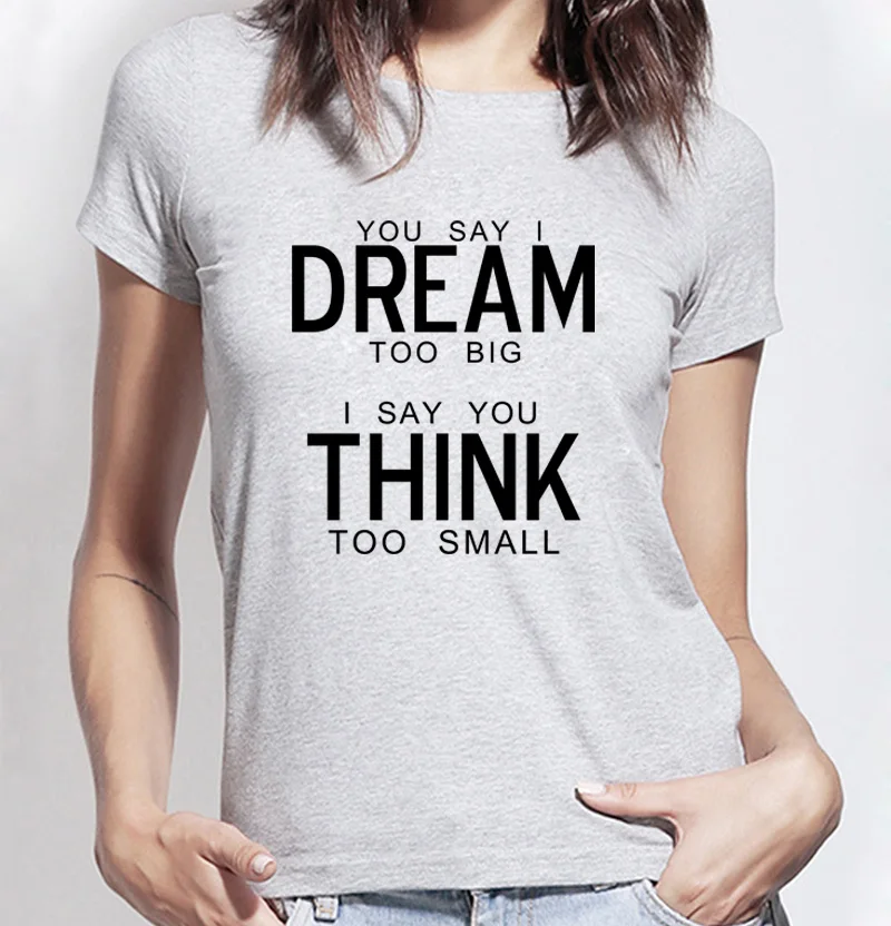 YOU SAY I DREAM TOO BIG I SAY YOU THINK TOO SMALL T shirt Women Cotton