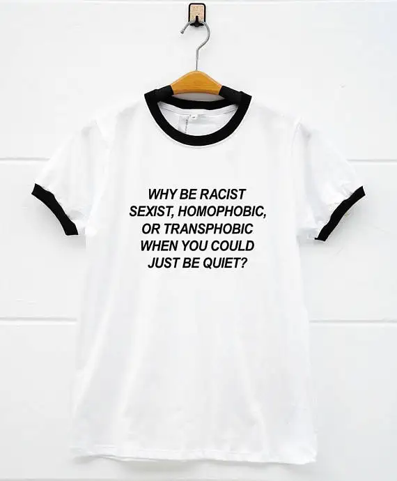 

Girl Gift Tops Why Be Racist Sexist Homophobic T-Shirt Transphobic When You Can Just Be Quiet Tee Tunblr tshirts Cotton Clothing