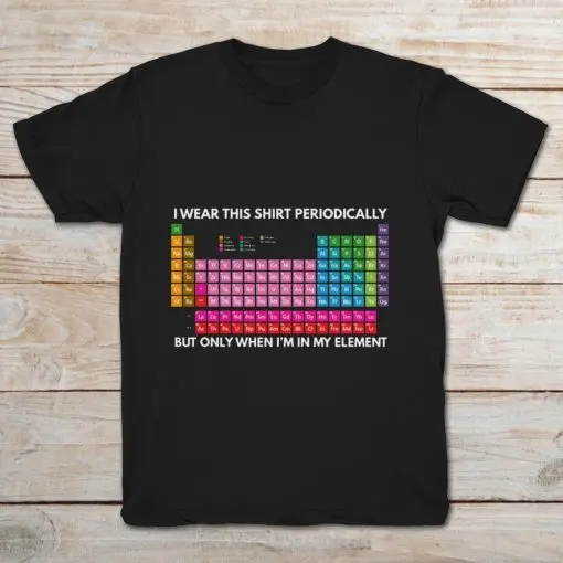 I Wear This Shirt Periodically But Only When I m In My Periodic Table