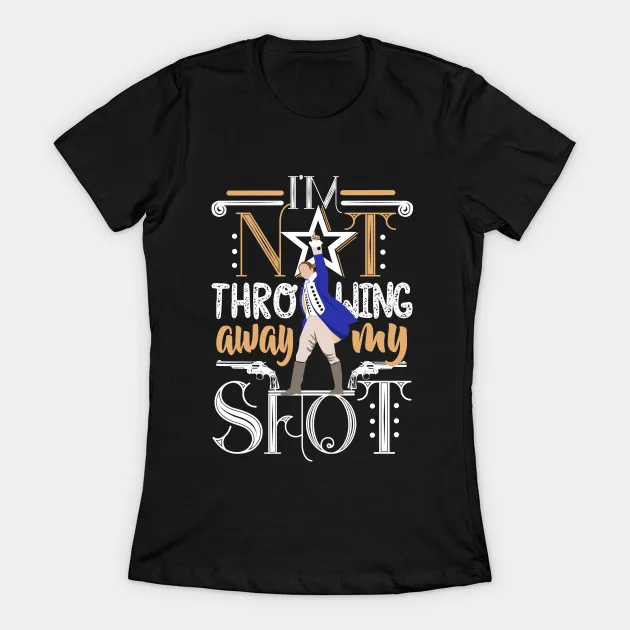 Shirt Hamilton Not Throwing Away My Shot I Am Not Throwing Away My