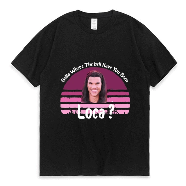 Bella Where The Hell Have You Been Loca Cotton Tshirt Men Women Street Hip-hop Harajuku Print T-shirt Summer Super Popular Tees Black