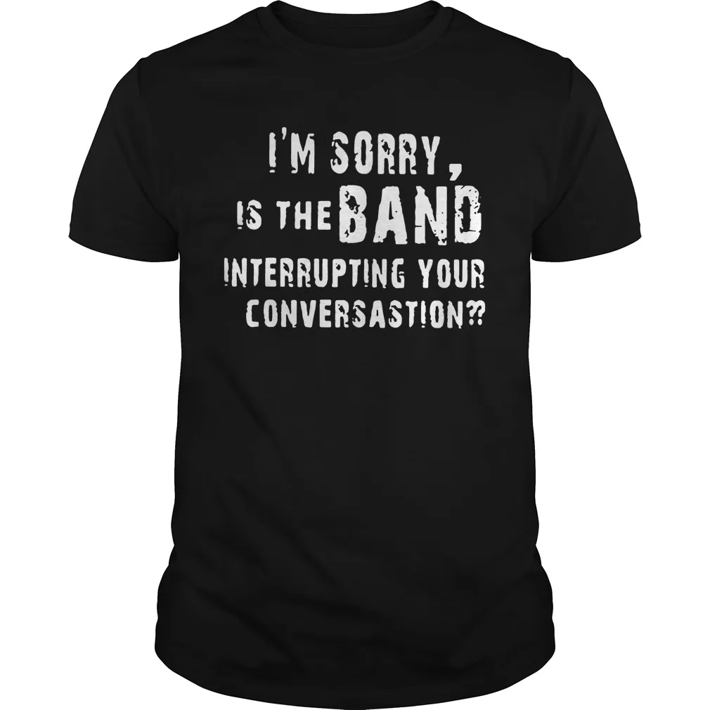 

I'M SORRY IS THE BAND INTERRUPTING YOUR CONVERSATION Unisex T Shirt
