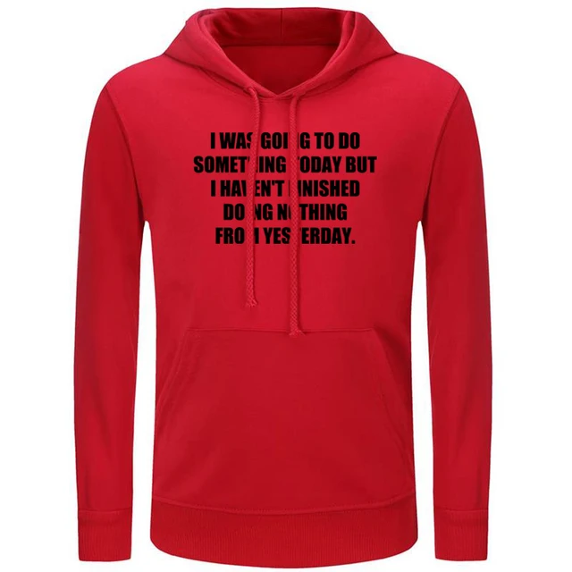 I Was Going To Do Something Today But I Haven T Finished Doing Nothing From Yesterday Sunday I Love You Graphic Hooded Pullover Aliexpress Men S Clothing