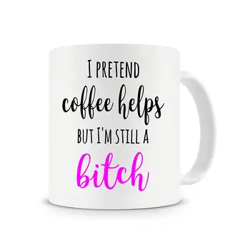 

I Pretend Coffee Helps But I'm Still A Bitch Mug Coffee Mug
