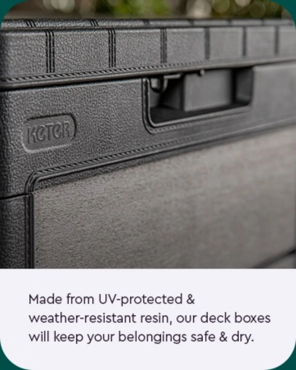 Made from UV-protected & weather-resistant resin, our deck boxes will keep your belongings safe