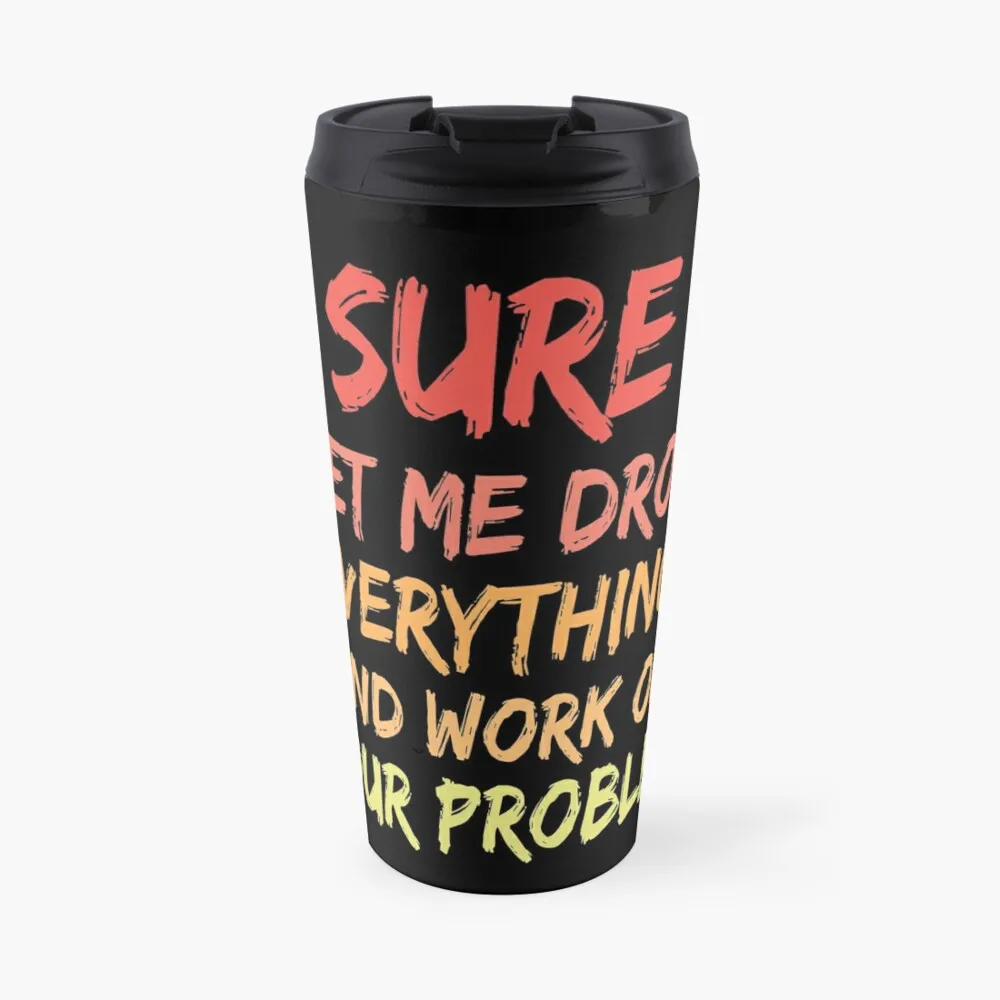 

Sure, Let Me Drop Everything and Work On Your Problem Travel Coffee Mug Beautiful Tea Mugs Cups Coffee