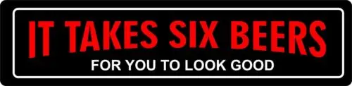

It Takes 6 Beers For You To Look Good STREET SIGN ALL METAL Tin Sign Humorous