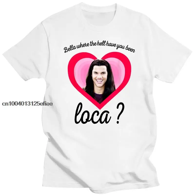 

New Bella Where The Hell Have You Been Loca T Shirt The Twilight Saga Shirt Jacob Black Loca Print T-shirt Men Women Popular Tee