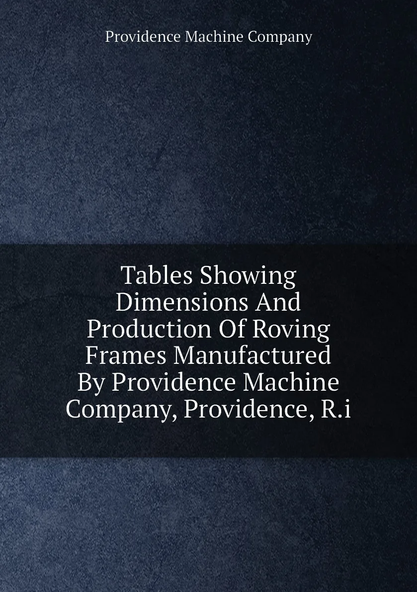 Книга Tables Showing Dimensions And Production Of Roving Frames Manufactured By Providence Machine Company |