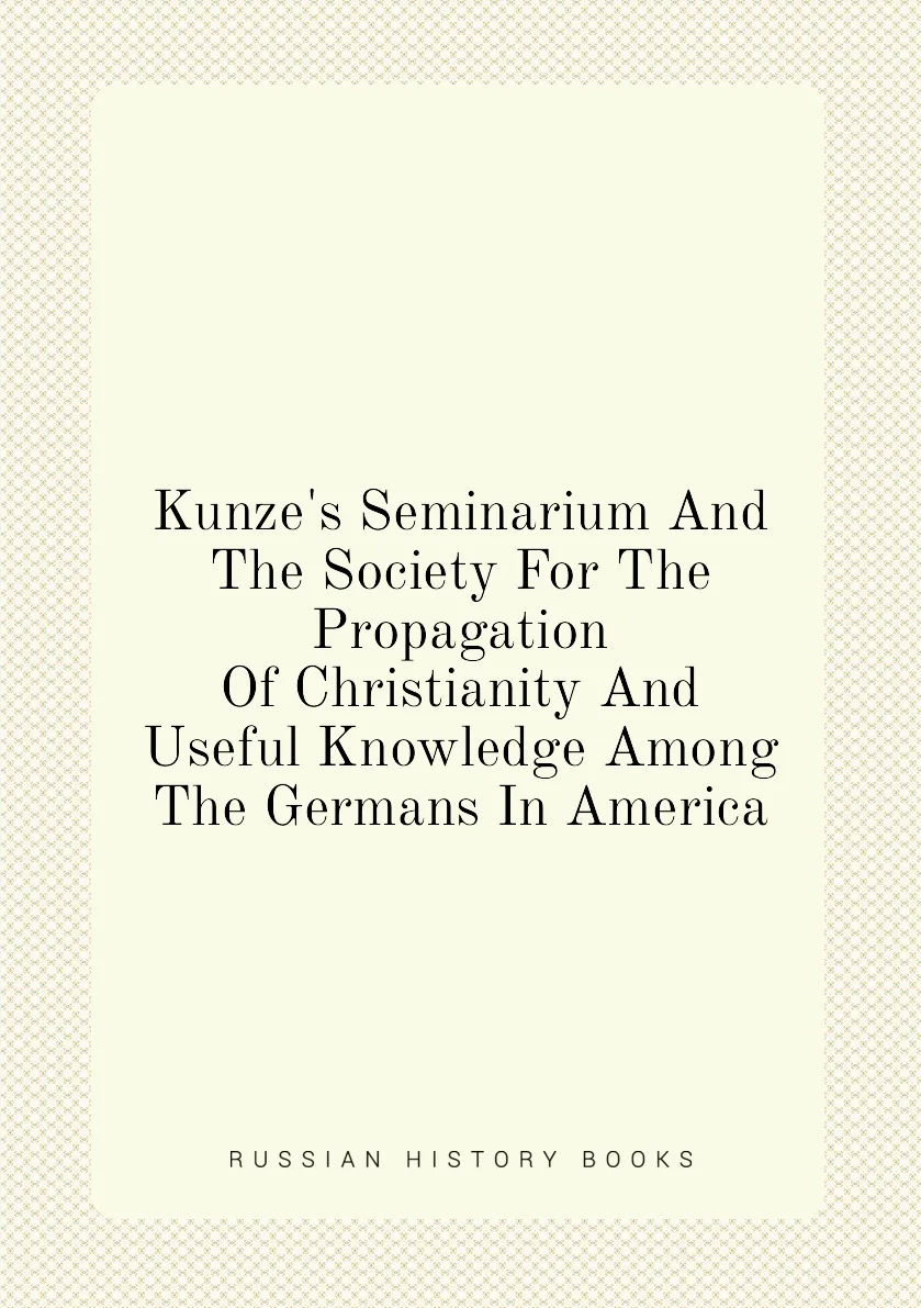 Книга Kunze's Seminarium And The Society For Propagation Of Christianity Useful Knowledge Among Germans In America. |