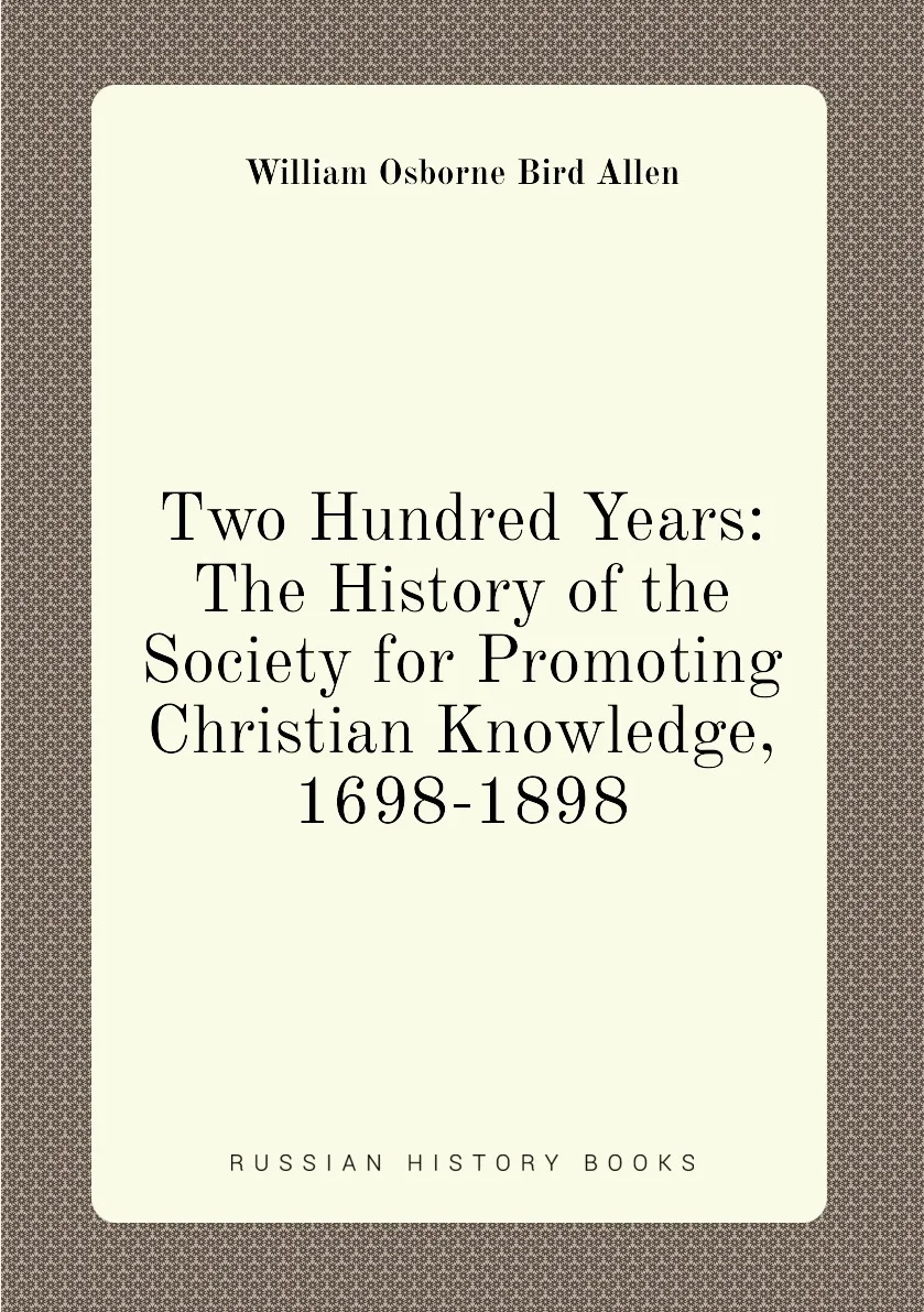 Книга Two Hundred Years: The History of the Society for Promoting Christian Knowledge 1698-1898. William Osborne Bird Allen |