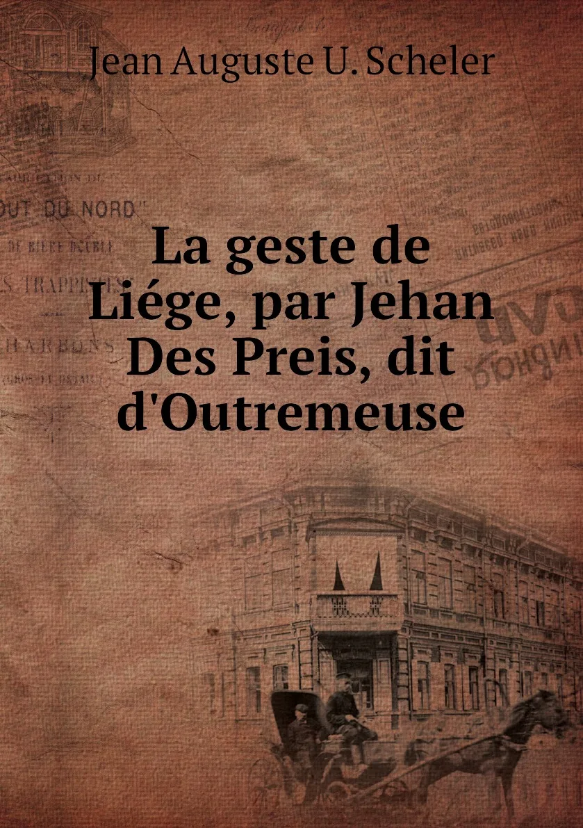 Книга La geste de Liege par Jehan Des Preis dit d'Outremeuse. Jean Auguste U. Scheler |