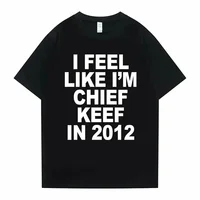 I Feel Like I'm Chief Keef in 2012 Graphic Print Tshirt Male Funny Rap Meme T-shirt Summer Men Women Hip Hop Oversized T Shirts 1