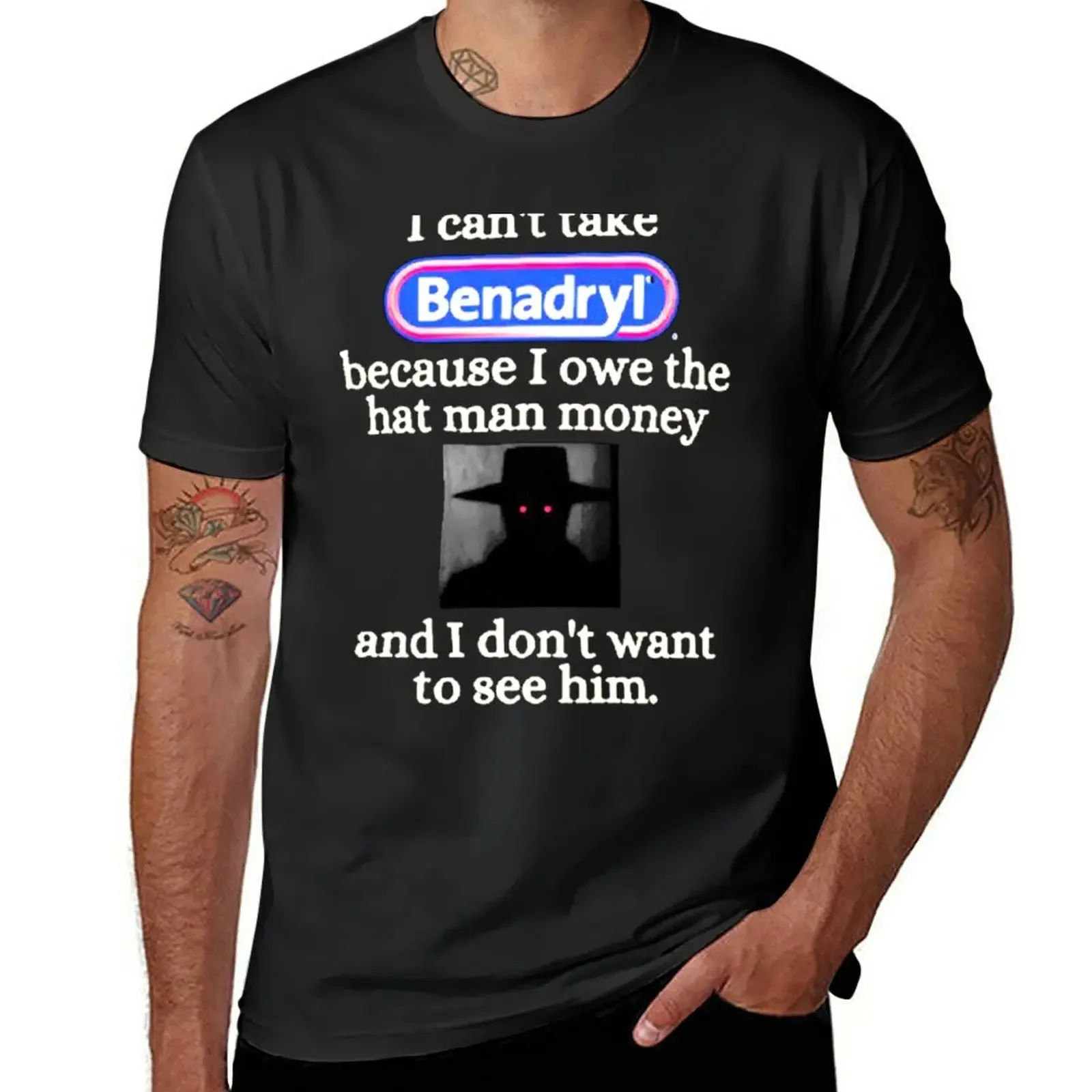 

I can't take Benadryl because I owe the hat man money and I don't want to see him. T-Shirt blacks Men's t-shirt