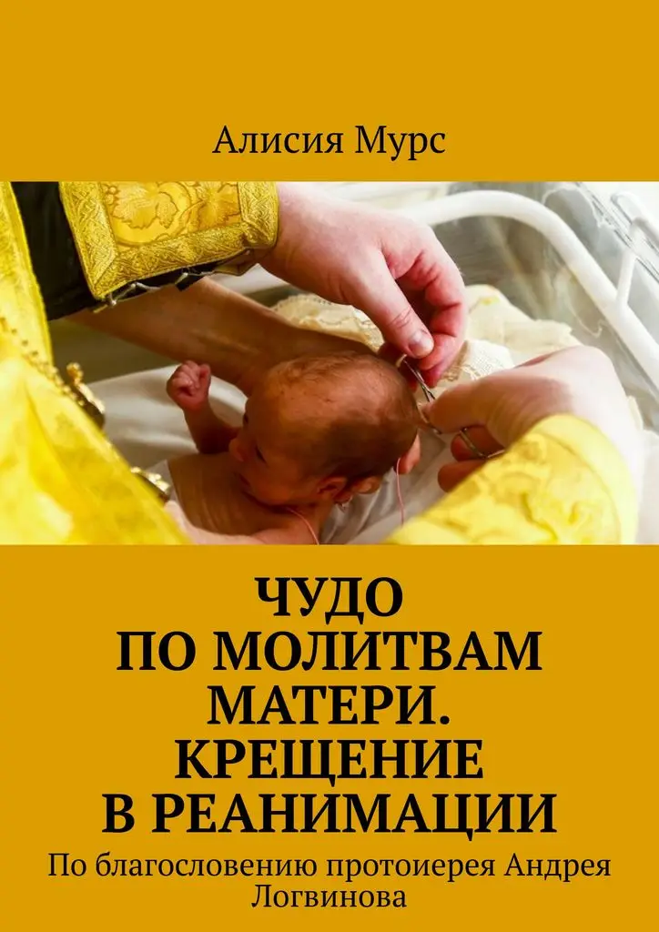 Алисия Мурс. Чудо по молитвам Матери. Крещение в реанимации | Канцтовары для офиса