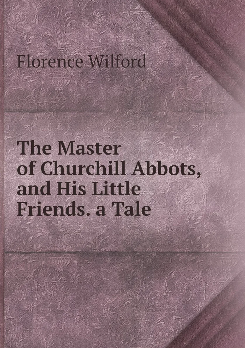 Книга The Master of Churchill Abbots and His Little Friends. a Tale. Florence Wilford |
