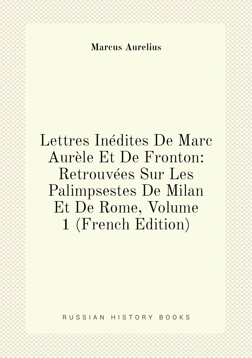 Книга Lettres Inedites De Marc Aurele Et Fronton: Retrouvees Sur Les Palimpsestes Milan Rome Volume 1 (French |