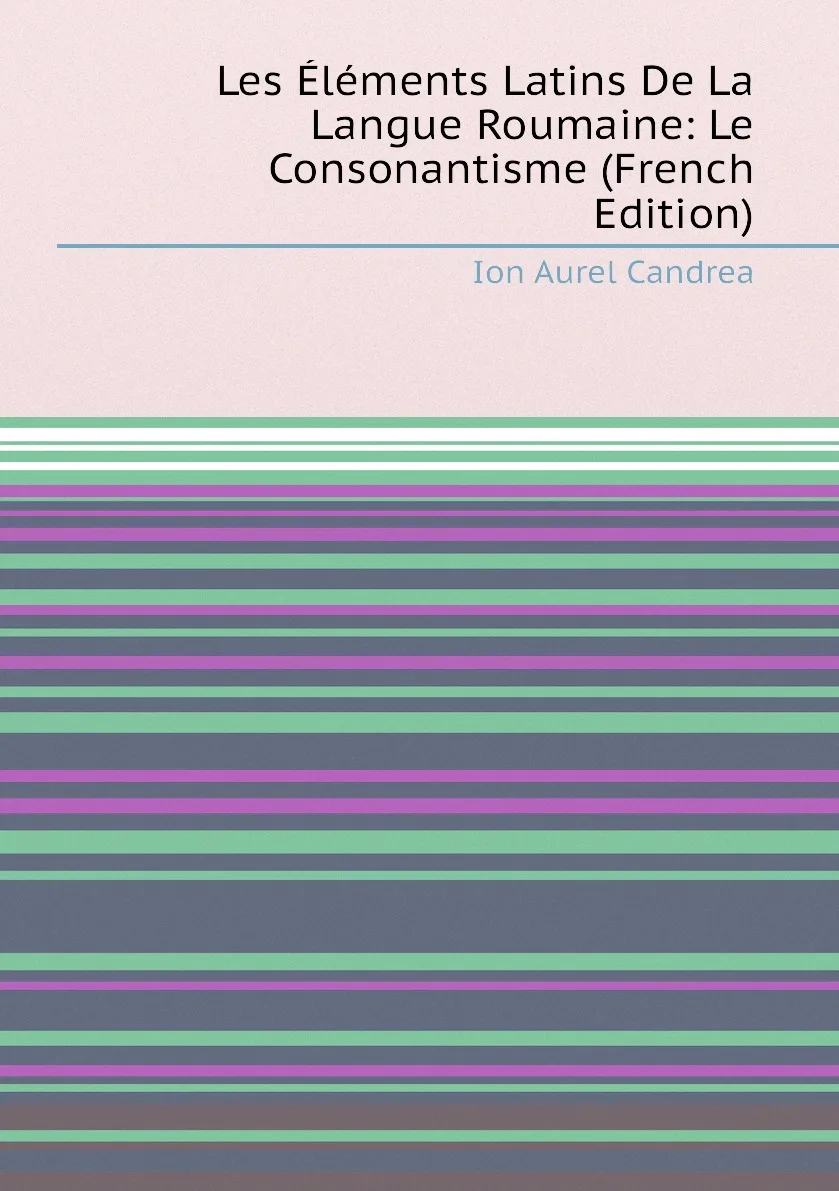 Книга Les Elements Latins De La Langue Roumaine: Le Consonantisme (French Edition). Ion Aurel Candrea |