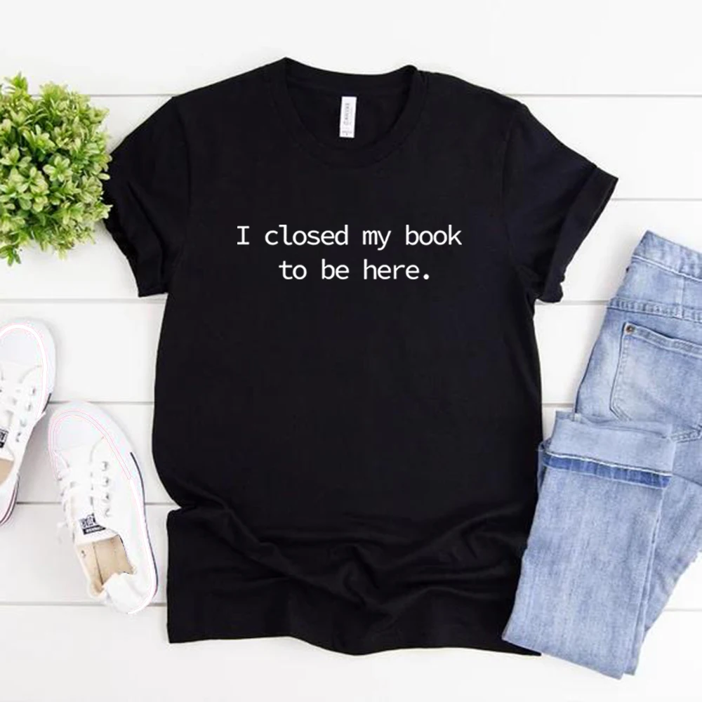 

I Closed My Book To Be Here T Shirt Book Lover Shirt Unisex Short Sleeve Tshirts Funny Reader T-shirts Casual Printed Tees Tops