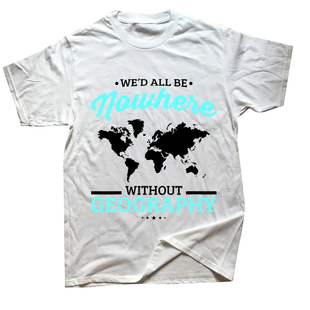 We'd All Be Nowhere Without Geography Funny School T Shirts Cotton Streetwear Short Sleeve Birthday Gifts Summer Style_voghion.com