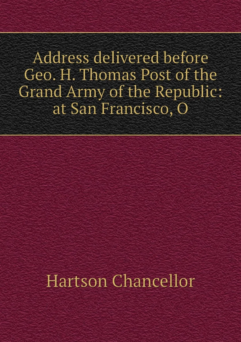 Книга Address delivered before Geo. H. Thomas Post of the Grand Army Republic: at San Francisco O. Hartson Chancellor |