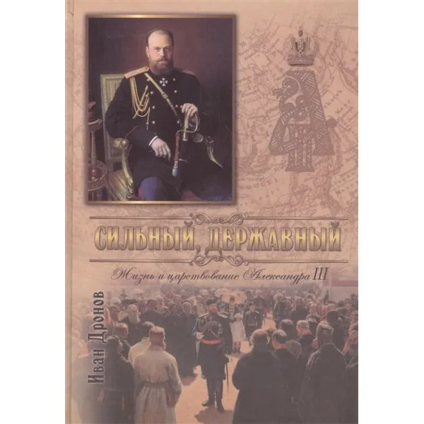 Сильный державный. Жизнь и Царствование Императора Александра III. Иван Дронов. |