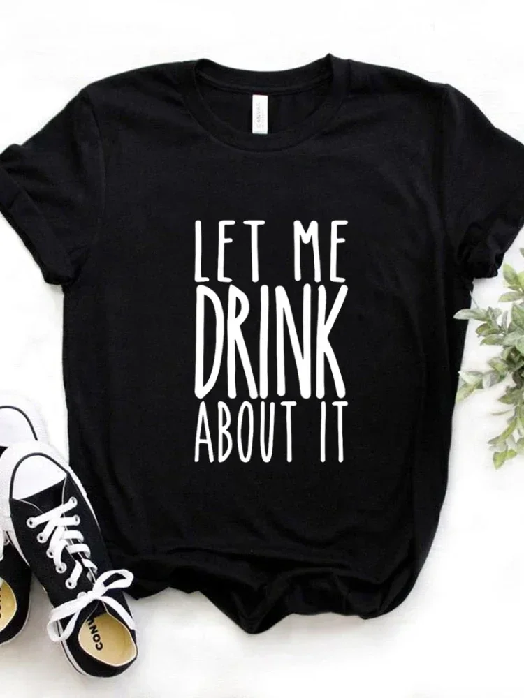 

Let Me Drink About It Print Women T Shirt Short Sleeve Camisetas Mujer O Neck Loose Women Tshirt Ladies Fashion Tee Shirt Tops