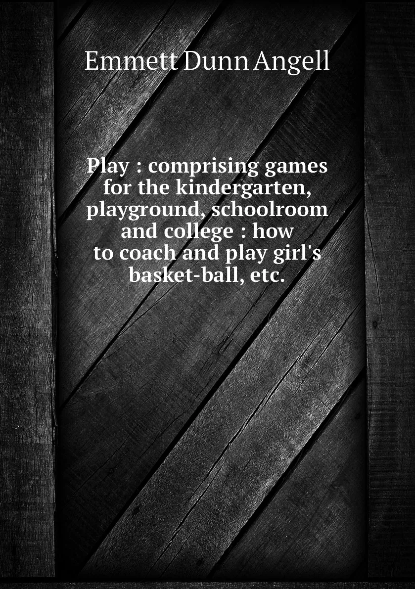 Книга Play : comprising games for the kindergarten playground schoolroom and college how to coach play girl's |