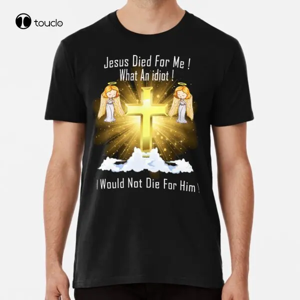 

Jesus Died For Me What An Idiot I Would Not Die For Him Premium T-Shirt Cotton Tee Shirt Unisex Fashion Tshirt Summer Xs-5Xl