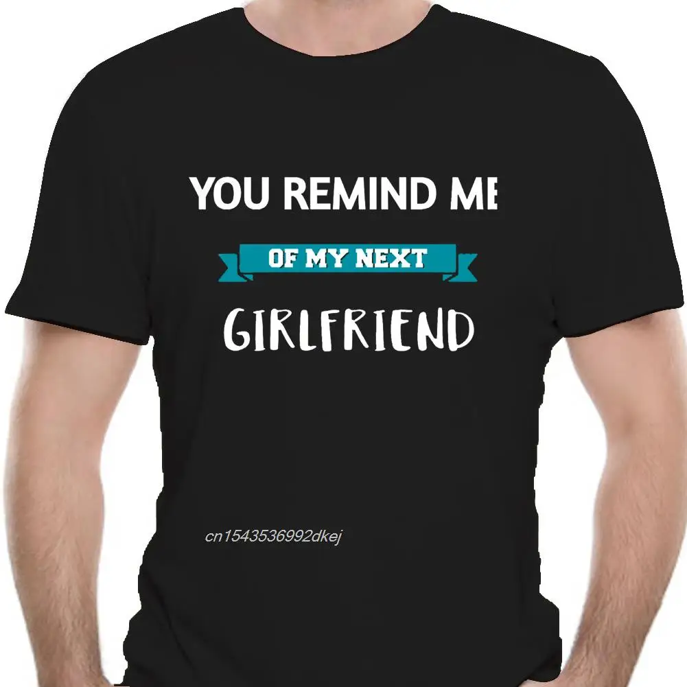 

Fashion Men T Shirt You Remind Me Of My Next Girlfriend Funny Sarcastic T Shirt